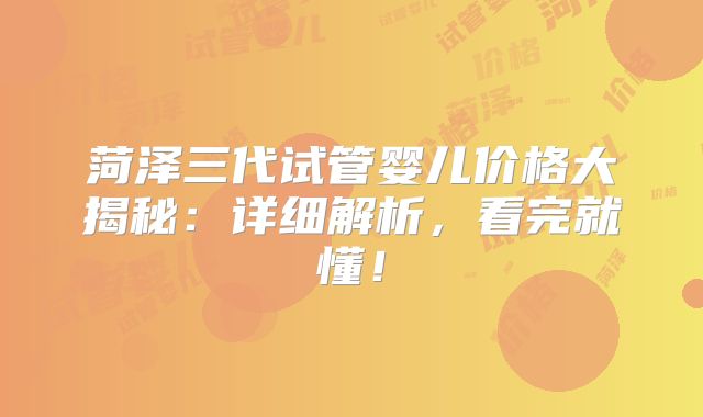 菏泽三代试管婴儿价格大揭秘:详细解析,看完就懂!
