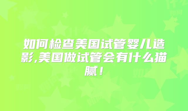 如何检查美国试管婴儿造影,美国做试管会有什么猫腻！