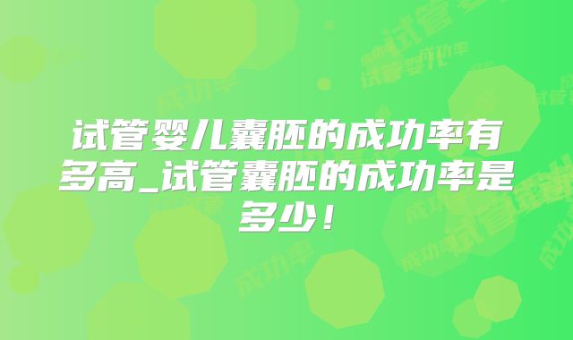 试管婴儿囊胚的成功率有多高_试管囊胚的成功率是多少！