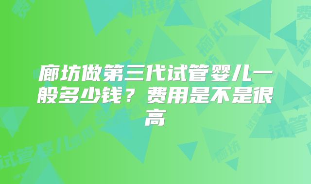 廊坊做第三代试管婴儿一般多少钱？费用是不是很高