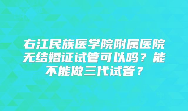 右江民族医学院附属医院无结婚证试管可以吗?能不能做三代试管?