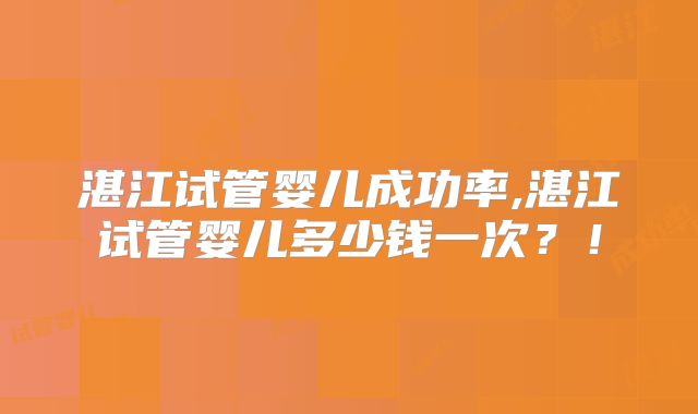 湛江试管婴儿成功率,湛江试管婴儿多少钱一次？！