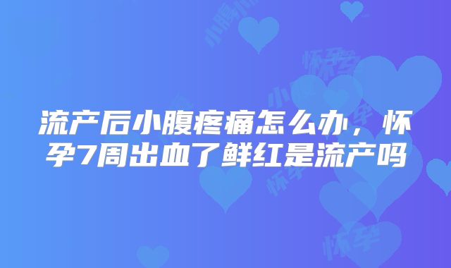流产后小腹疼痛怎么办，怀孕7周出血了鲜红是流产吗