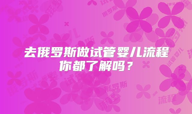 去俄罗斯做试管婴儿流程你都了解吗？