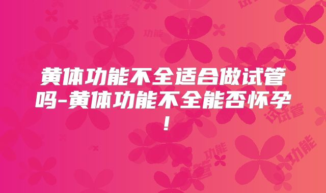 黄体功能不全适合做试管吗-黄体功能不全能否怀孕！