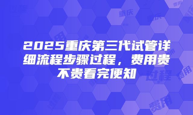 2025重庆第三代试管详细流程步骤过程，费用贵不贵看完便知