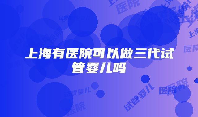 上海有医院可以做三代试管婴儿吗