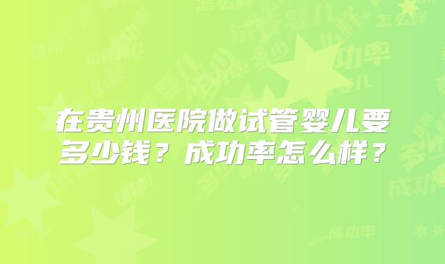在贵州医院做试管婴儿要多少钱?成功率怎么样?
