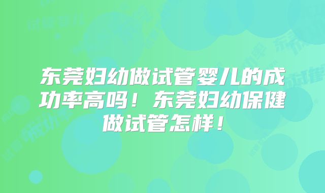 东莞妇幼做试管婴儿的成功率高吗!东莞妇幼保健做试管怎样!