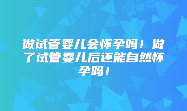做试管婴儿会怀孕吗！做了试管婴儿后还能自然怀孕吗！