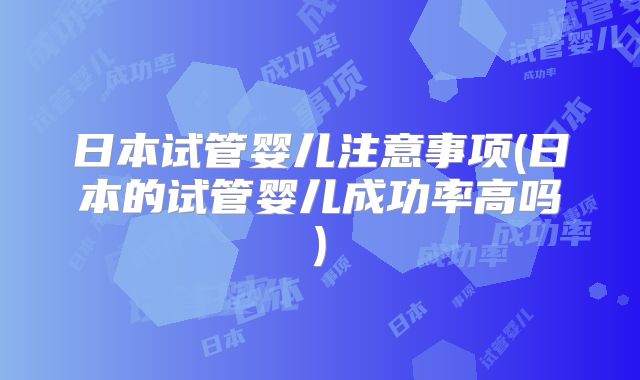 日本试管婴儿注意事项(日本的试管婴儿成功率高吗)