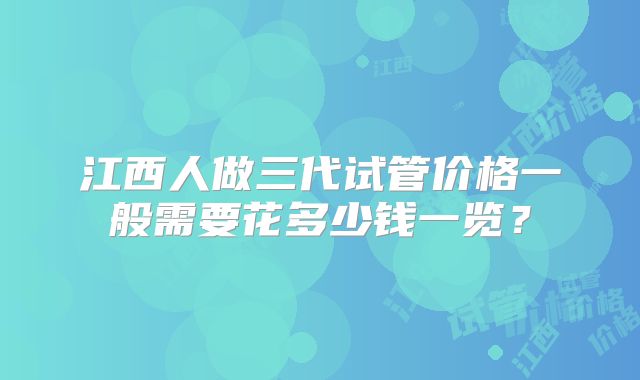 江西人做三代试管价格一般需要花多少钱一览？