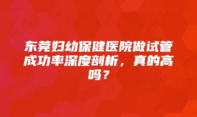 东莞妇幼保健医院做试管成功率深度剖析，真的高吗？