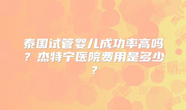 泰国试管婴儿成功率高吗？杰特宁医院费用是多少？