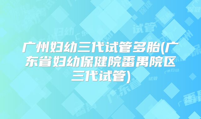 广州妇幼三代试管多胎(广东省妇幼保健院番禺院区三代试管)