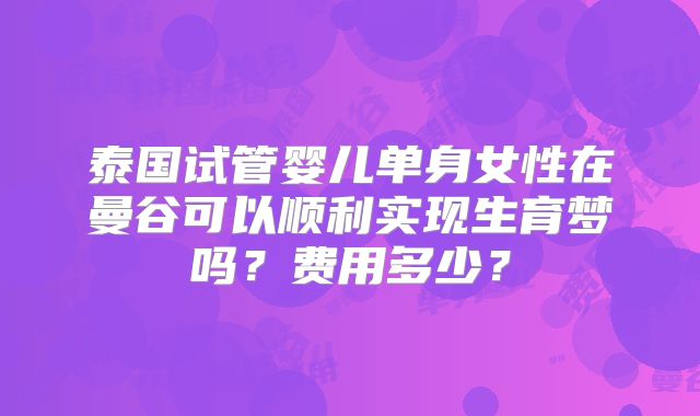 泰国试管婴儿单身女性在曼谷可以顺利实现生育梦吗？费用多少？
