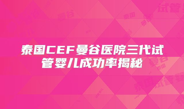 泰国CEF曼谷医院三代试管婴儿成功率揭秘