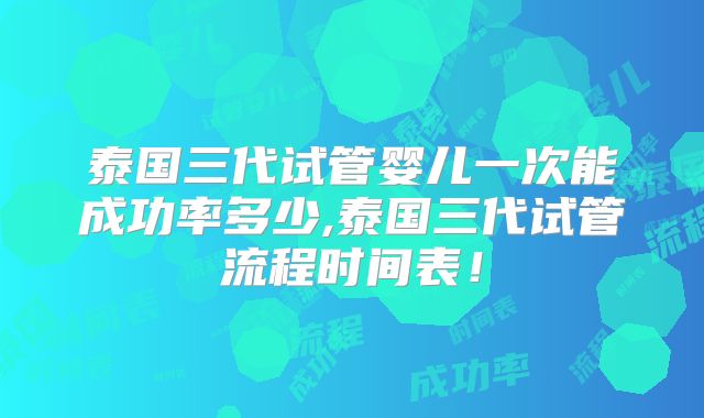 泰国三代试管婴儿一次能成功率多少,泰国三代试管流程时间表！