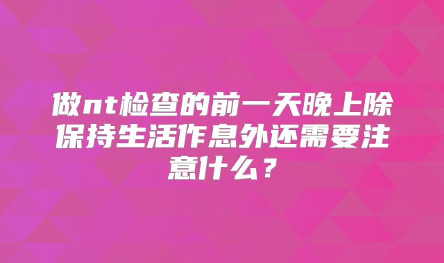 做nt检查的前一天晚上除保持生活作息外还需要注意什么？