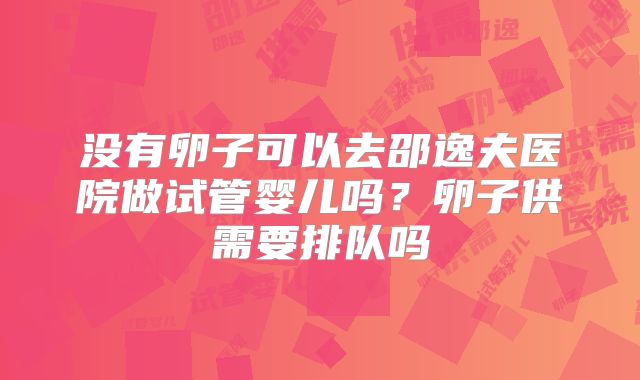 没有卵子可以去邵逸夫医院做试管婴儿吗？卵子供需要排队吗