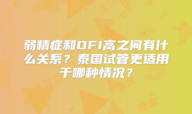 弱精症和DFI高之间有什么关系？泰国试管更适用于哪种情况？