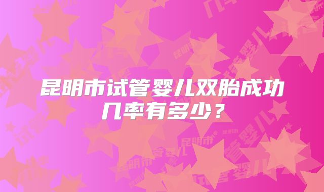 昆明市试管婴儿双胎成功几率有多少?