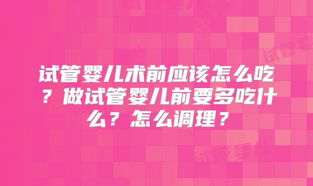 试管婴儿术前应该怎么吃？做试管婴儿前要多吃什么？怎么调理？