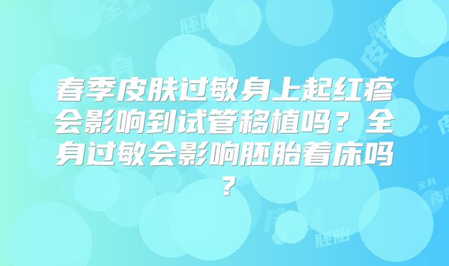 春季皮肤过敏身上起红疹会影响到试管移植吗?全身过敏会影响胚胎着床吗?