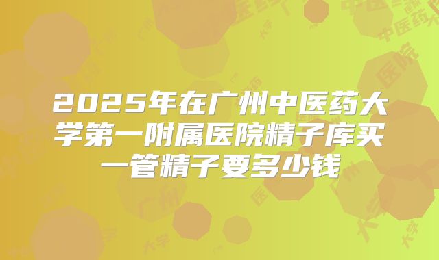 2025年在广州中医药大学第一附属医院精子库买一管精子要多少钱