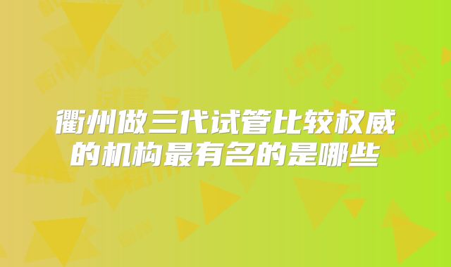 衢州做三代试管比较权威的机构最有名的是哪些