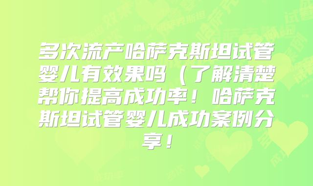 多次流产哈萨克斯坦试管婴儿有效果吗（了解清楚帮你提高成功率！哈萨克斯坦试管婴儿成功案例分享！