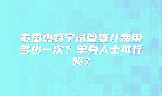 泰国杰特宁试管婴儿费用多少一次？单身人士可行吗？