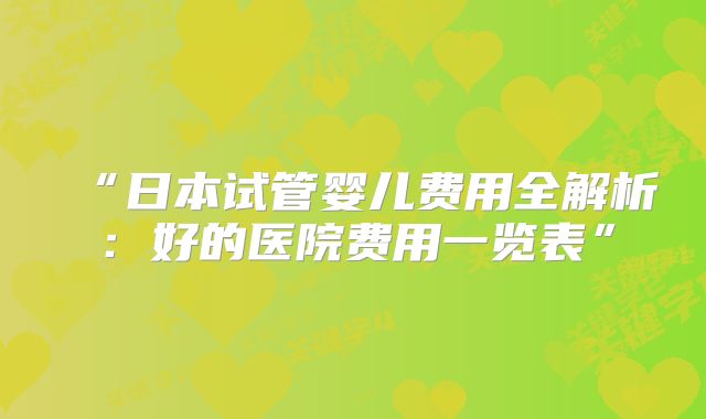 “日本试管婴儿费用全解析:好的医院费用一览表”