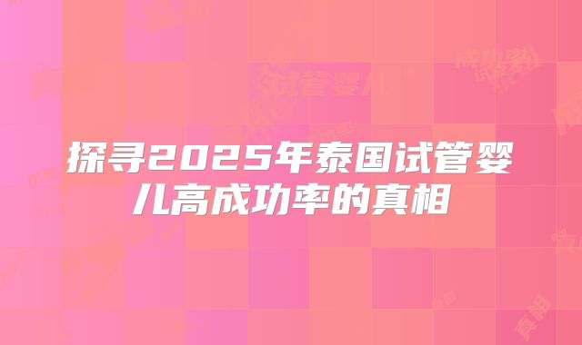探寻2025年泰国试管婴儿高成功率的真相