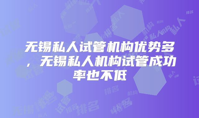 无锡私人试管机构优势多，无锡私人机构试管成功率也不低
