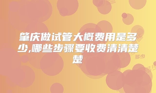 肇庆做试管大概费用是多少,哪些步骤要收费清清楚楚