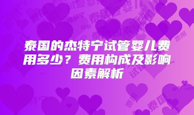 泰国的杰特宁试管婴儿费用多少？费用构成及影响因素解析