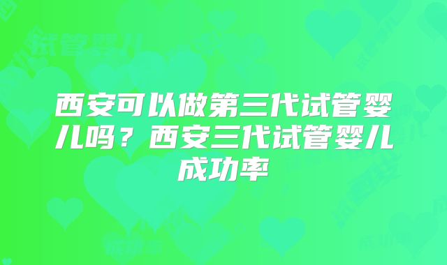 西安可以做第三代试管婴儿吗？西安三代试管婴儿成功率