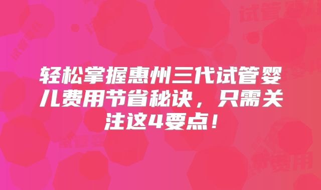 轻松掌握惠州三代试管婴儿费用节省秘诀，只需关注这4要点！