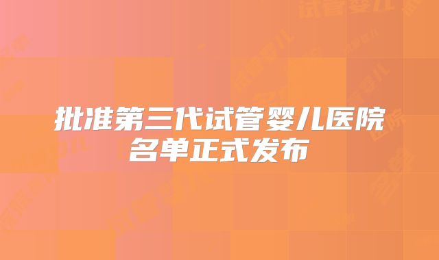 批准第三代试管婴儿医院名单正式发布