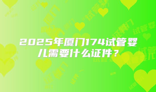 2025年厦门174试管婴儿需要什么证件?