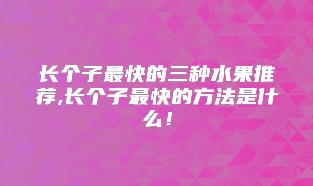 长个子最快的三种水果推荐,长个子最快的方法是什么！