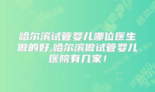 哈尔滨试管婴儿哪位医生做的好,哈尔滨做试管婴儿医院有几家！