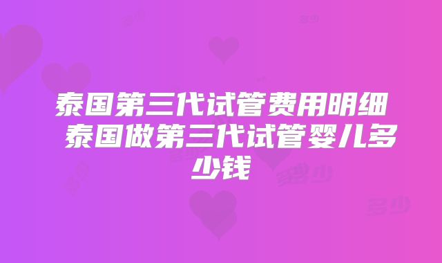 泰国第三代试管费用明细 泰国做第三代试管婴儿多少钱