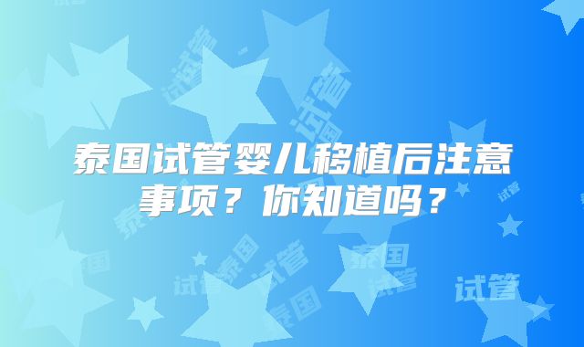 泰国试管婴儿移植后注意事项?你知道吗?