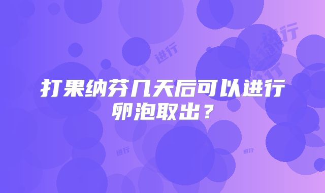 打果纳芬几天后可以进行卵泡取出？