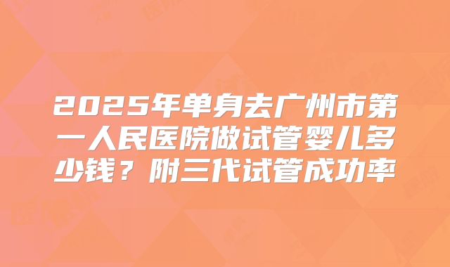 2025年单身去广州市第一人民医院做试管婴儿多少钱?附三代试管成功率
