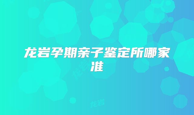 龙岩孕期亲子鉴定所哪家准