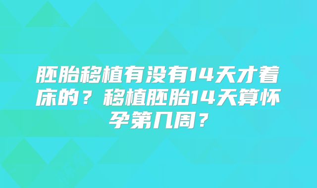 胚胎移植有没有14天才着床的？移植胚胎14天算怀孕第几周？