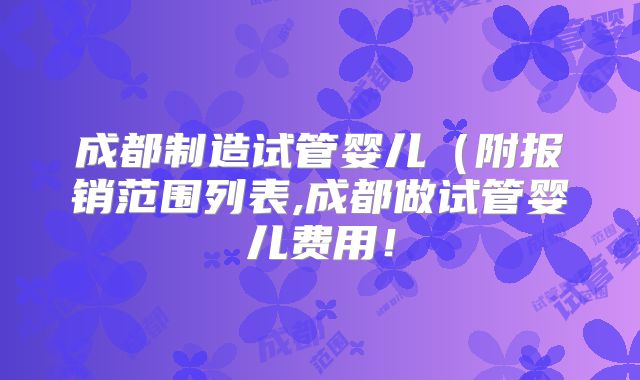 成都制造试管婴儿(附报销范围列表,成都做试管婴儿费用!